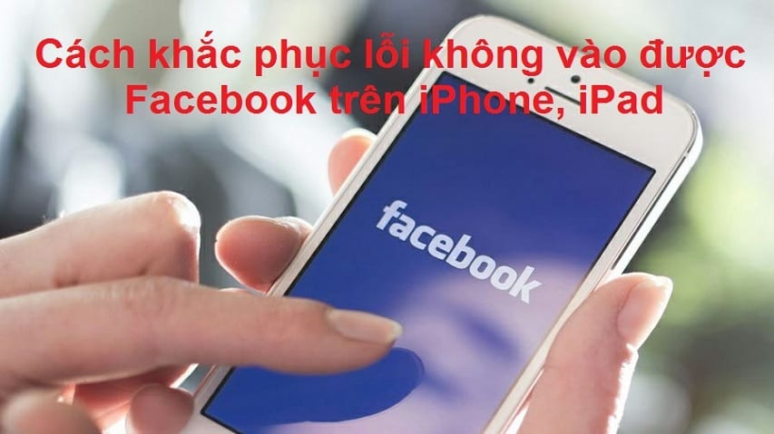 Cách khắc phục lỗi không vào được Facebook trên iPhone, iPad
